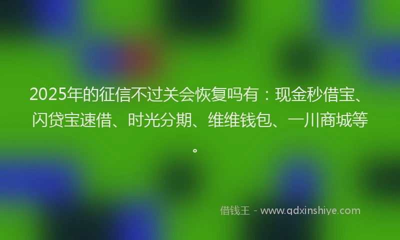 2025年的征信不过关会恢复吗有：现金秒借宝、闪贷宝速借、时光分期、维维钱包、一川商城等。