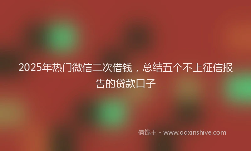 2025年热门微信二次借钱，总结五个不上征信报告的贷款口子