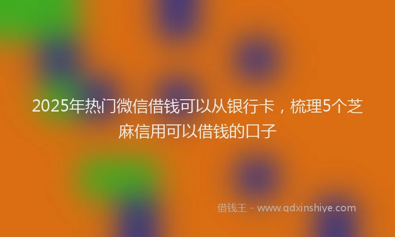 2025年热门微信借钱可以从银行卡，梳理5个芝麻信用可以借钱的口子