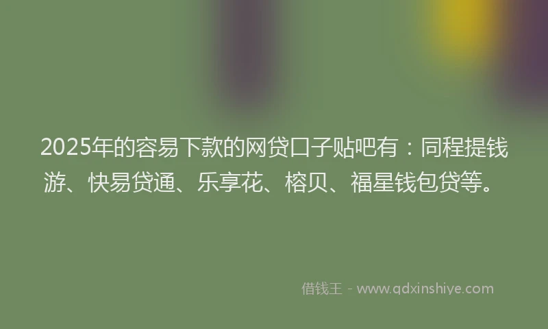 2025年的容易下款的网贷口子贴吧有：同程提钱游、快易贷通、乐享花、榕贝、福星钱包贷等。