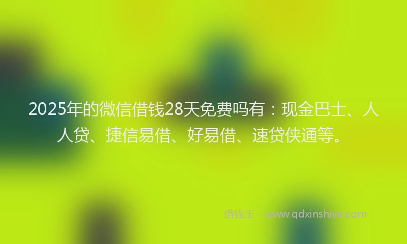 2025年的微信借钱28天免费吗有：现金巴士、人人贷、捷信易借、好易借、速贷侠通等。