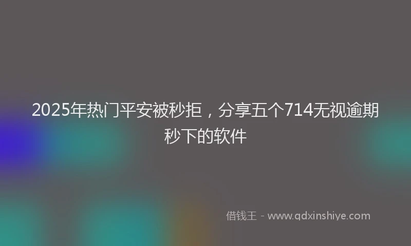 2025年热门平安被秒拒，分享五个714无视逾期秒下的软件