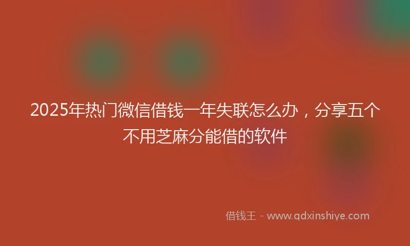 2025年热门微信借钱一年失联怎么办，分享五个不用芝麻分能借的软件