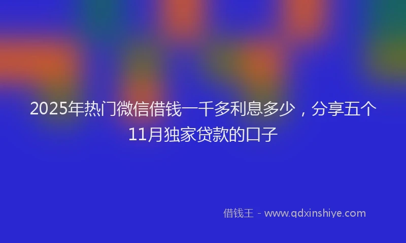2025年热门微信借钱一千多利息多少，分享五个11月独家贷款的口子