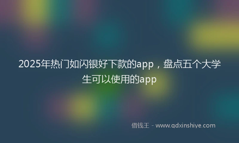 2025年热门如闪银好下款的app，盘点五个大学生可以使用的app
