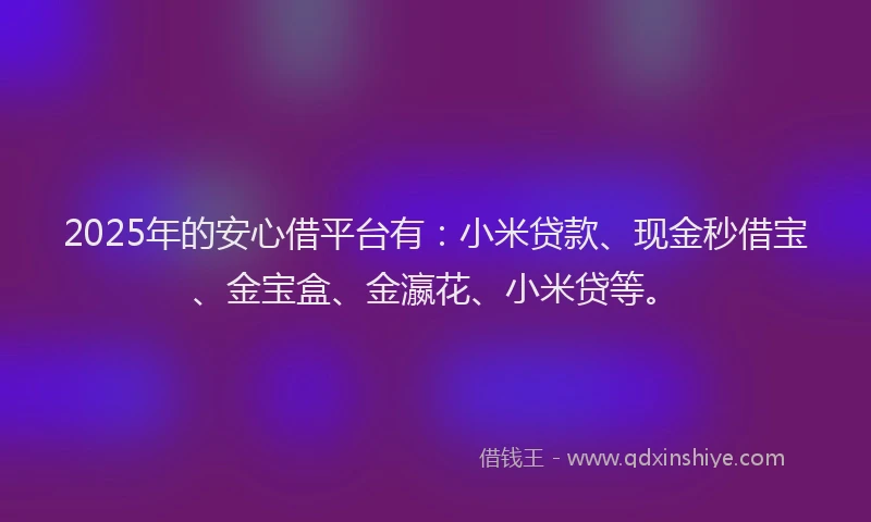 2025年的安心借平台有：小米贷款、现金秒借宝、金宝盒、金瀛花、小米贷等。