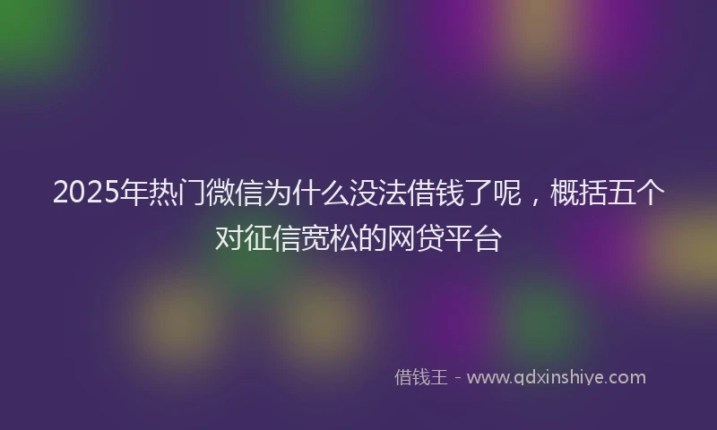 2025年热门微信为什么没法借钱了呢，概括五个对征信宽松的网贷平台