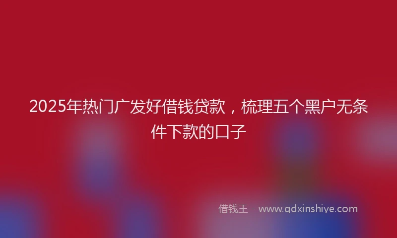 2025年热门广发好借钱贷款，梳理五个黑户无条件下款的口子