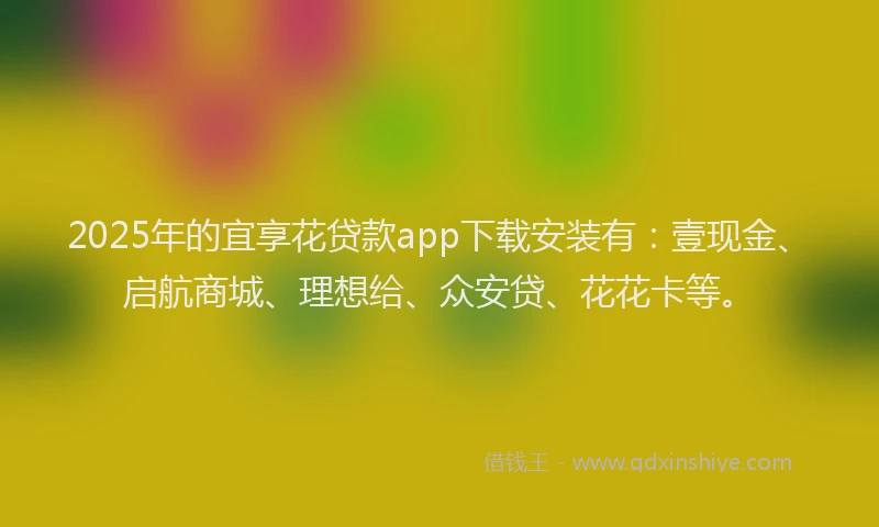 2025年的宜享花贷款app下载安装有：壹现金、启航商城、理想给、众安贷、花花卡等。