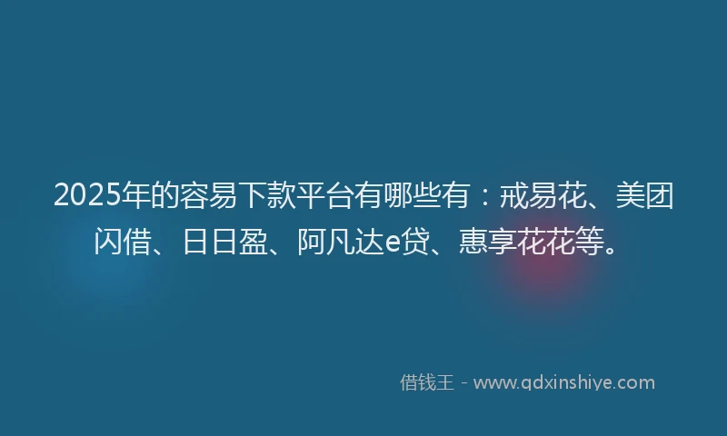 2025年的容易下款平台有哪些有：戒易花、美团闪借、日日盈、阿凡达e贷、惠享花花等。