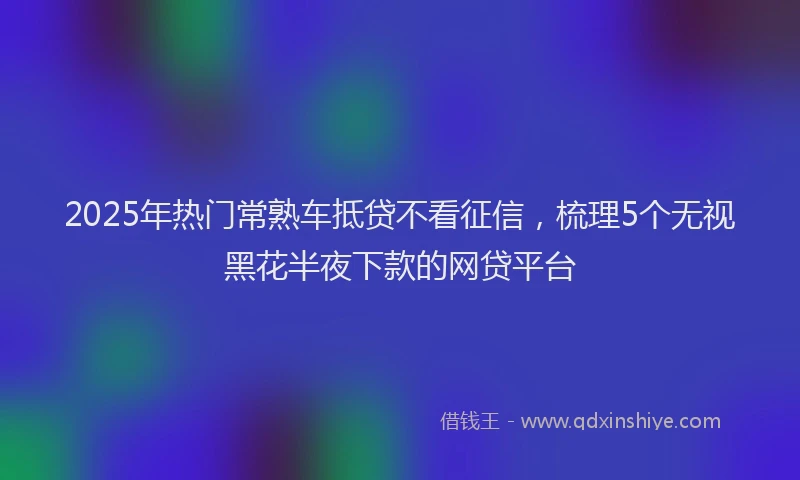 2025年热门常熟车抵贷不看征信，梳理5个无视黑花半夜下款的网贷平台