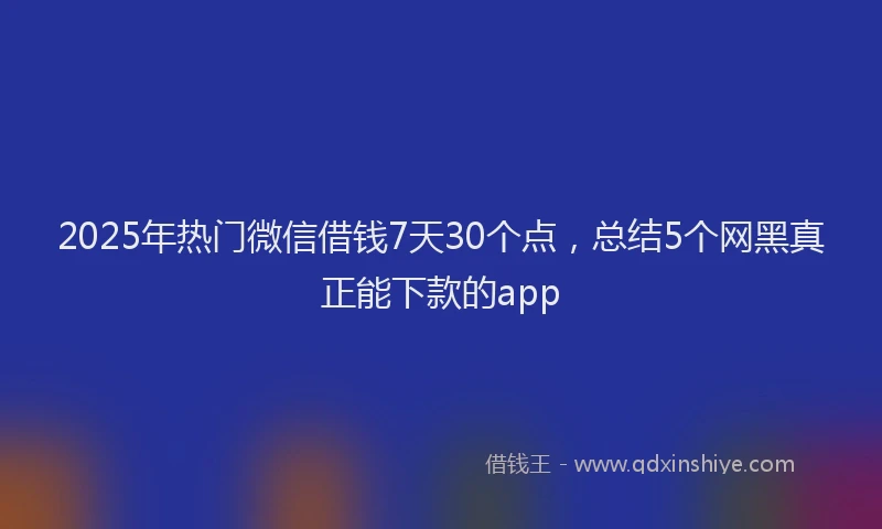 2025年热门微信借钱7天30个点，总结5个网黑真正能下款的app