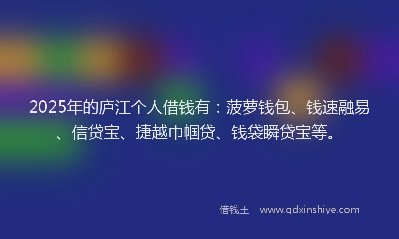 2025年的庐江个人借钱有：菠萝钱包、钱速融易、信贷宝、捷越巾帼贷、钱袋瞬贷宝等。