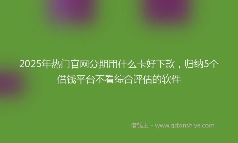 2025年热门官网分期用什么卡好下款，归纳5个借钱平台不看综合评估的软件