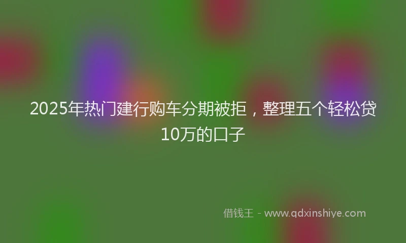 2025年热门建行购车分期被拒，整理五个轻松贷10万的口子