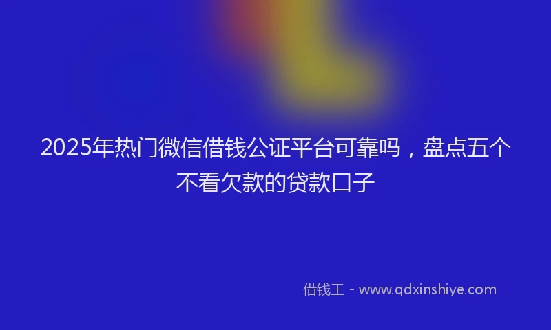 2025年热门微信借钱公证平台可靠吗，盘点五个不看欠款的贷款口子
