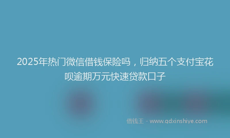 2025年热门微信借钱保险吗，归纳五个支付宝花呗逾期万元快速贷款口子
