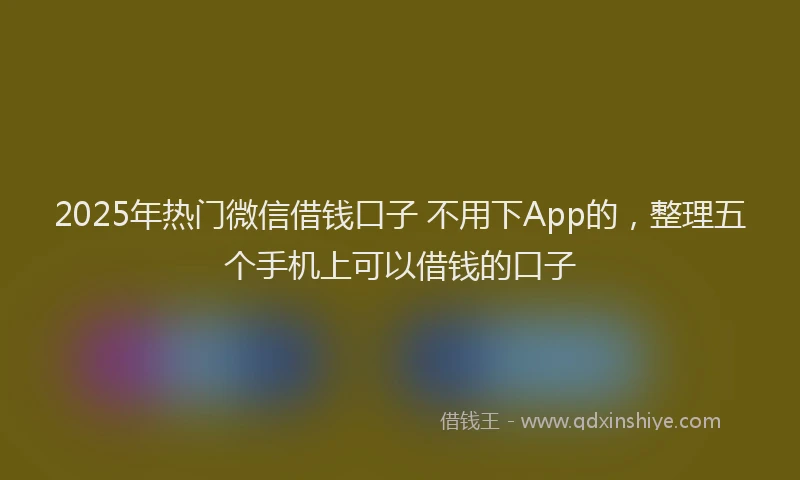 2025年热门微信借钱口子 不用下App的，整理五个手机上可以借钱的口子