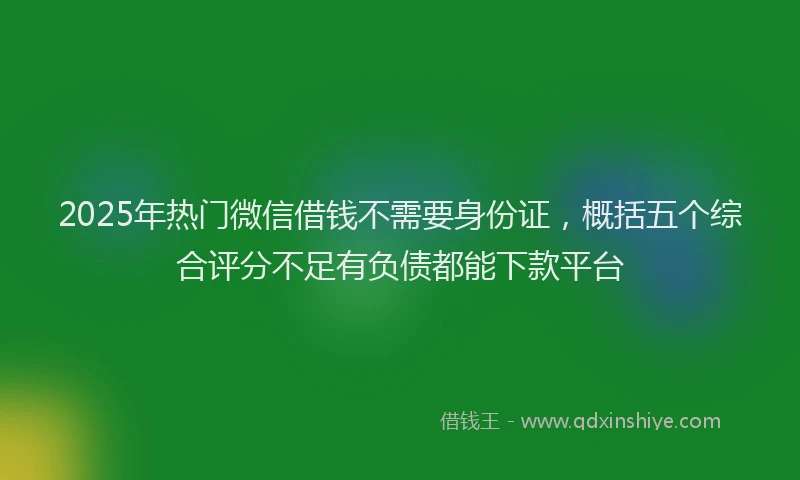 2025年热门微信借钱不需要身份证，概括五个综合评分不足有负债都能下款平台