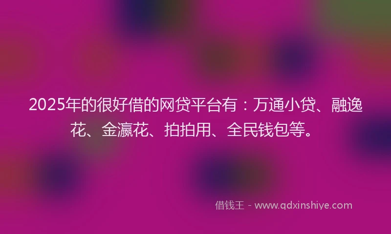 2025年的很好借的网贷平台有：万通小贷、融逸花、金瀛花、拍拍用、全民钱包等。