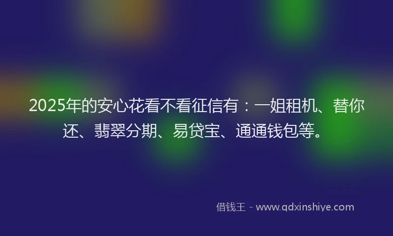 2025年的安心花看不看征信有：一姐租机、替你还、翡翠分期、易贷宝、通通钱包等。