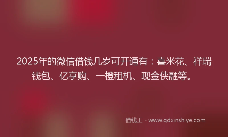 2025年的微信借钱几岁可开通有：喜米花、祥瑞钱包、亿享购、一橙租机、现金侠融等。