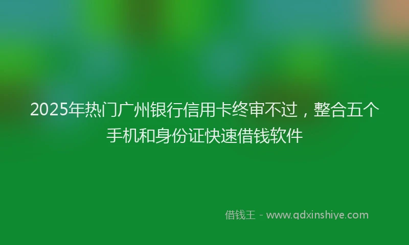 2025年热门广州银行信用卡终审不过，整合五个手机和身份证快速借钱软件