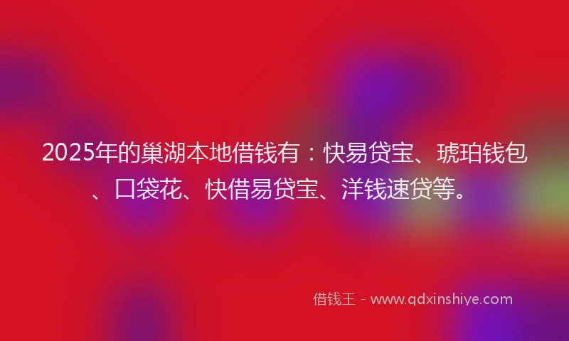 2025年的巢湖本地借钱有：快易贷宝、琥珀钱包、口袋花、快借易贷宝、洋钱速贷等。