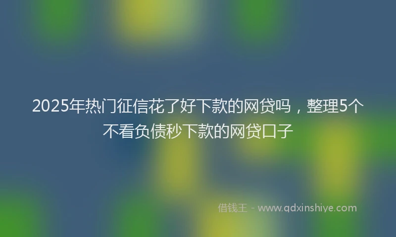 2025年热门征信花了好下款的网贷吗，整理5个不看负债秒下款的网贷口子