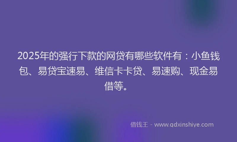 2025年的强行下款的网贷有哪些软件有：小鱼钱包、易贷宝速易、维信卡卡贷、易速购、现金易借等。