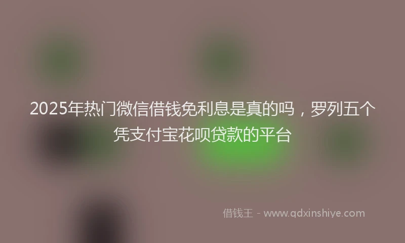 2025年热门微信借钱免利息是真的吗，罗列五个凭支付宝花呗贷款的平台