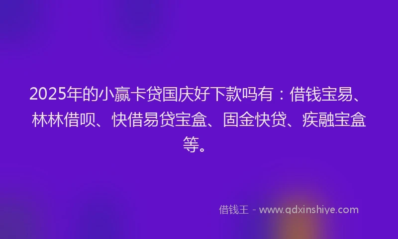 2025年的小赢卡贷国庆好下款吗有：借钱宝易、林林借呗、快借易贷宝盒、固金快贷、疾融宝盒等。