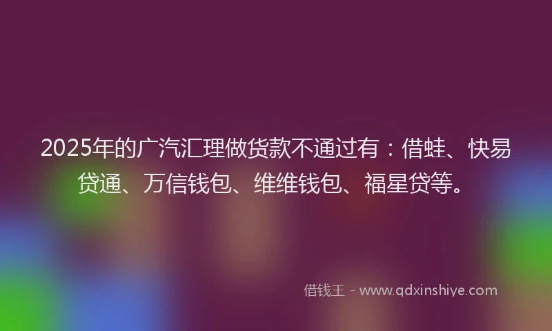 2025年的广汽汇理做货款不通过有：借蛙、快易贷通、万信钱包、维维钱包、福星贷等。