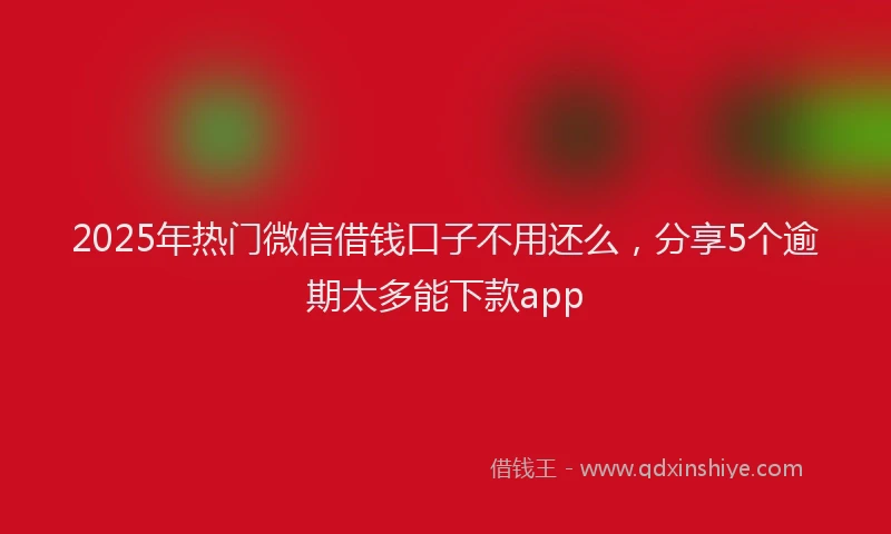2025年热门微信借钱口子不用还么，分享5个逾期太多能下款app