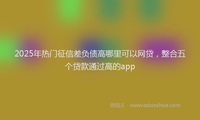 2025年热门征信差负债高哪里可以网贷，整合五个贷款通过高的app