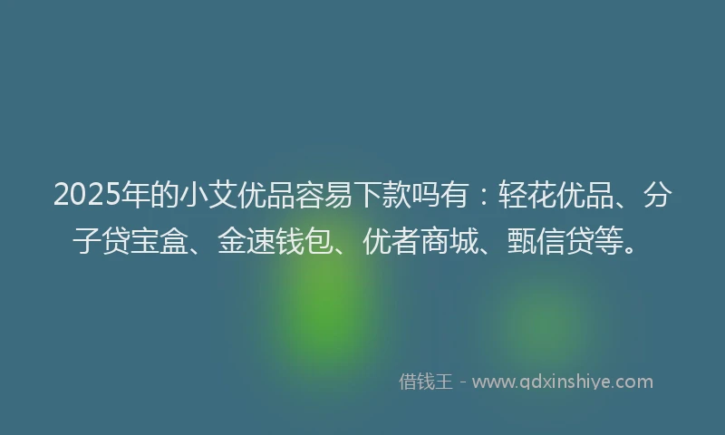 2025年的小艾优品容易下款吗有：轻花优品、分子贷宝盒、金速钱包、优者商城、甄信贷等。