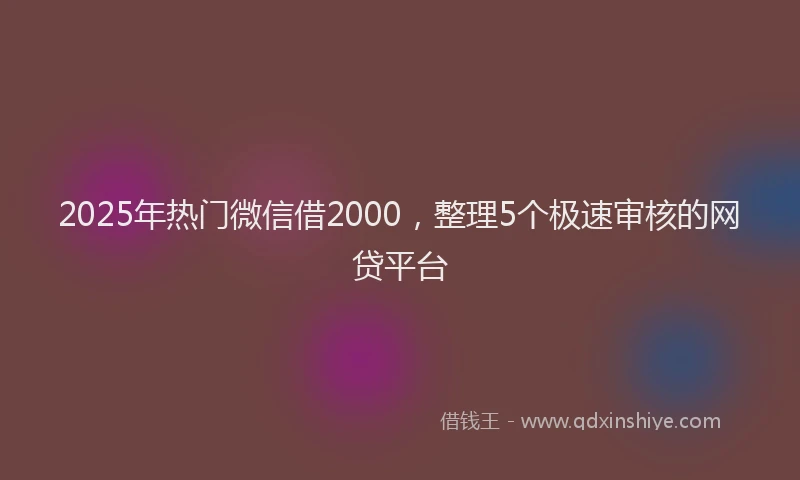 2025年热门微信借2000，整理5个极速审核的网贷平台