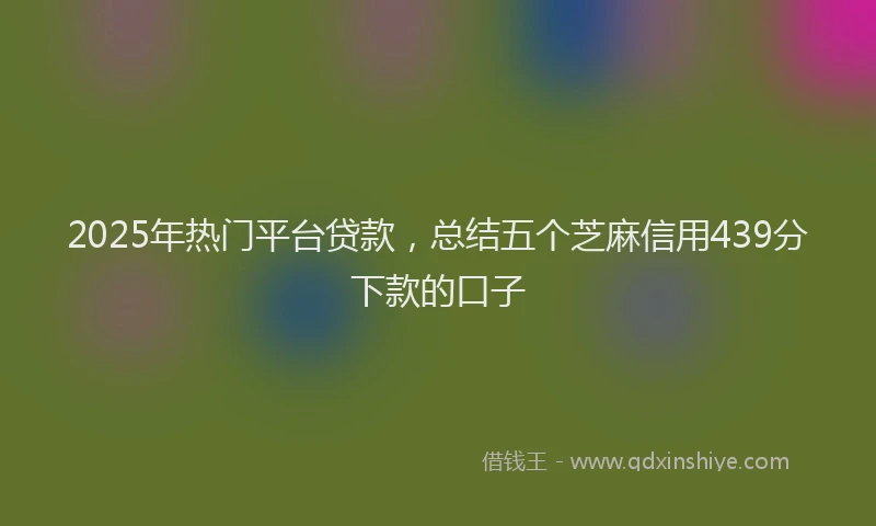 2025年热门平台贷款，总结五个芝麻信用439分下款的口子