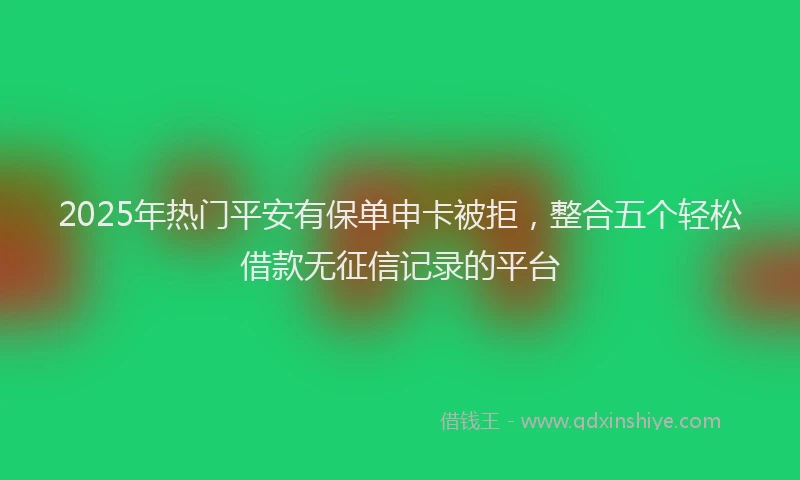 2025年热门平安有保单申卡被拒，整合五个轻松借款无征信记录的平台