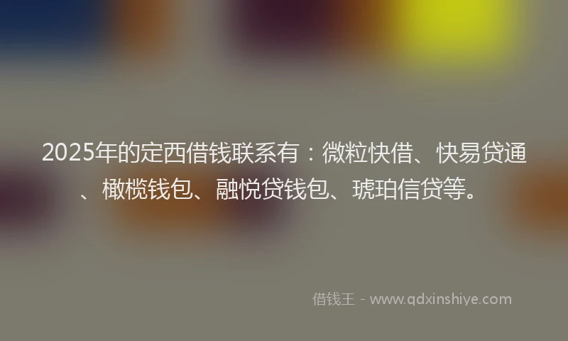 2025年的定西借钱联系有：微粒快借、快易贷通、橄榄钱包、融悦贷钱包、琥珀信贷等。