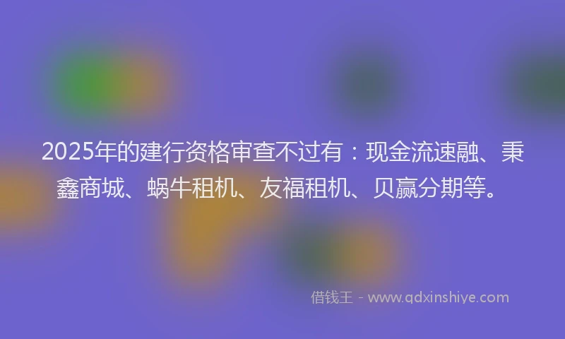 2025年的建行资格审查不过有：现金流速融、秉鑫商城、蜗牛租机、友福租机、贝赢分期等。