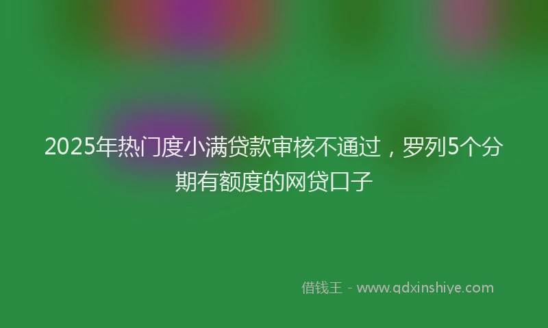 2025年热门度小满贷款审核不通过，罗列5个分期有额度的网贷口子