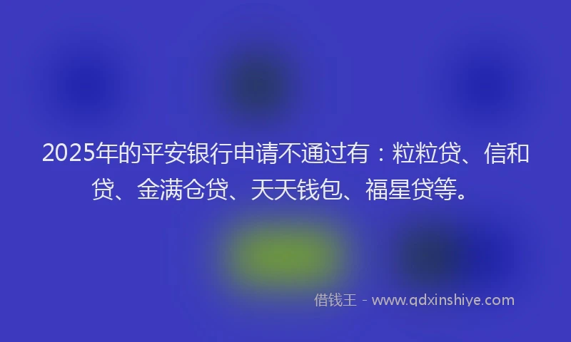 2025年的平安银行申请不通过有：粒粒贷、信和贷、金满仓贷、天天钱包、福星贷等。