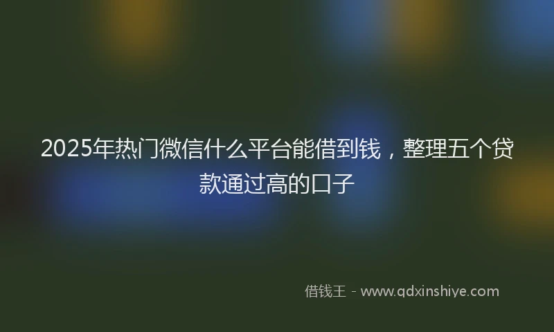 2025年热门微信什么平台能借到钱，整理五个贷款通过高的口子