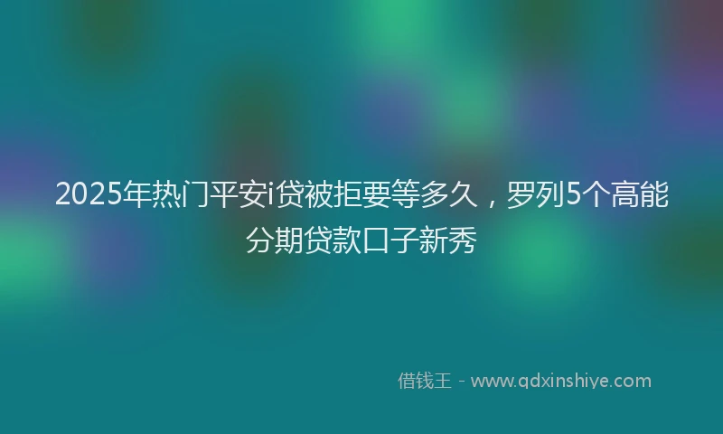 2025年热门平安i贷被拒要等多久，罗列5个高能分期贷款口子新秀