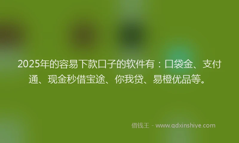 2025年的容易下款口子的软件有：口袋金、支付通、现金秒借宝途、你我贷、易橙优品等。