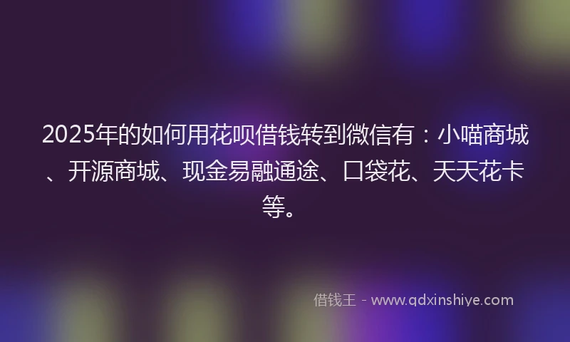 2025年的如何用花呗借钱转到微信有：小喵商城、开源商城、现金易融通途、口袋花、天天花卡等。