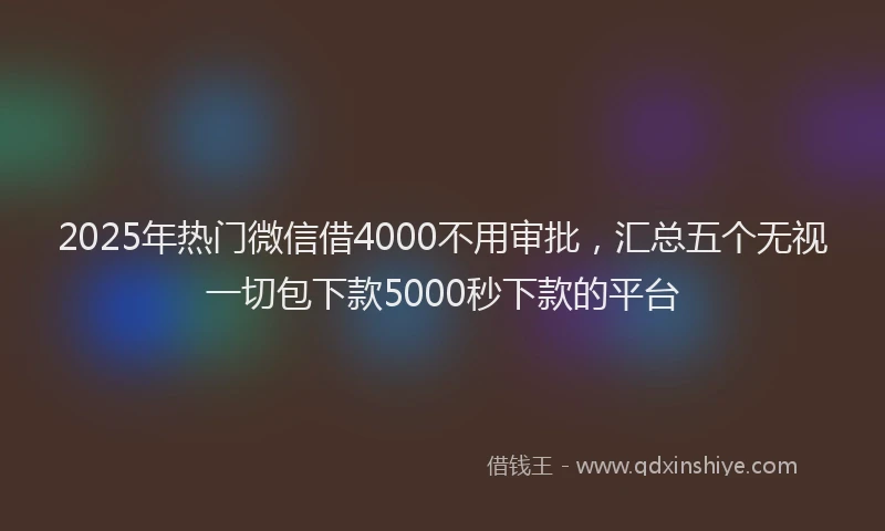 2025年热门微信借4000不用审批，汇总五个无视一切包下款5000秒下款的平台