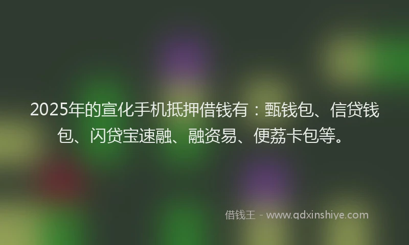 2025年的宣化手机抵押借钱有：甄钱包、信贷钱包、闪贷宝速融、融资易、便荔卡包等。