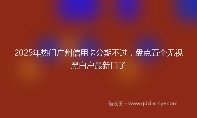 2025年热门广州信用卡分期不过，盘点五个无视黑白户最新口子